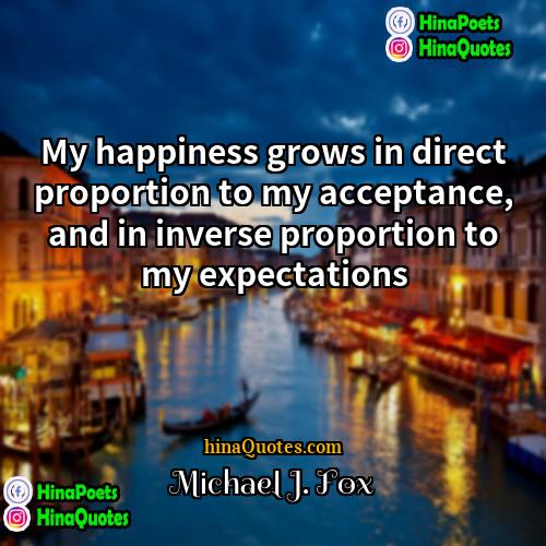 Michael J Fox Quotes | My happiness grows in direct proportion to